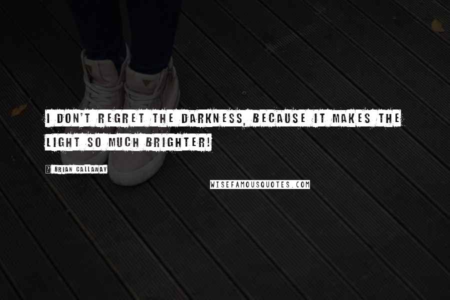 Brian Callaway Quotes: I don't regret the darkness, because it makes the light so much brighter!