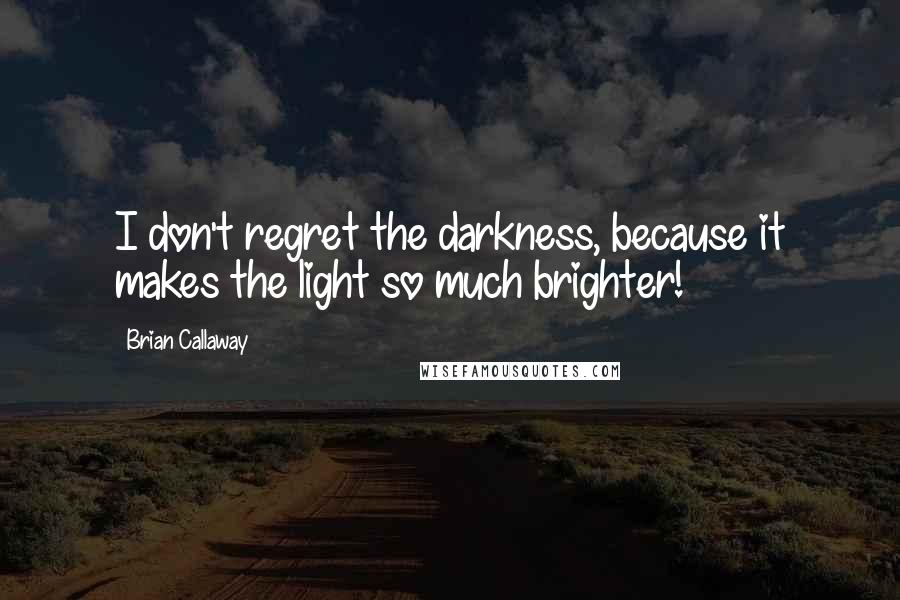 Brian Callaway Quotes: I don't regret the darkness, because it makes the light so much brighter!