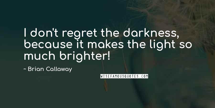 Brian Callaway Quotes: I don't regret the darkness, because it makes the light so much brighter!