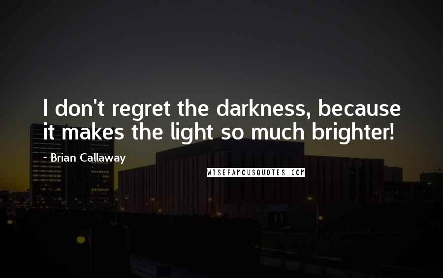 Brian Callaway Quotes: I don't regret the darkness, because it makes the light so much brighter!