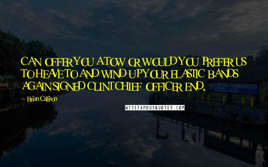 Brian Callison Quotes: CAN OFFER YOU A TOW OR WOULD YOU PREFER US TO HEAVE TO AND WIND UP YOUR ELASTIC BANDS AGAIN SIGNED CLINT CHIEF OFFICER END.