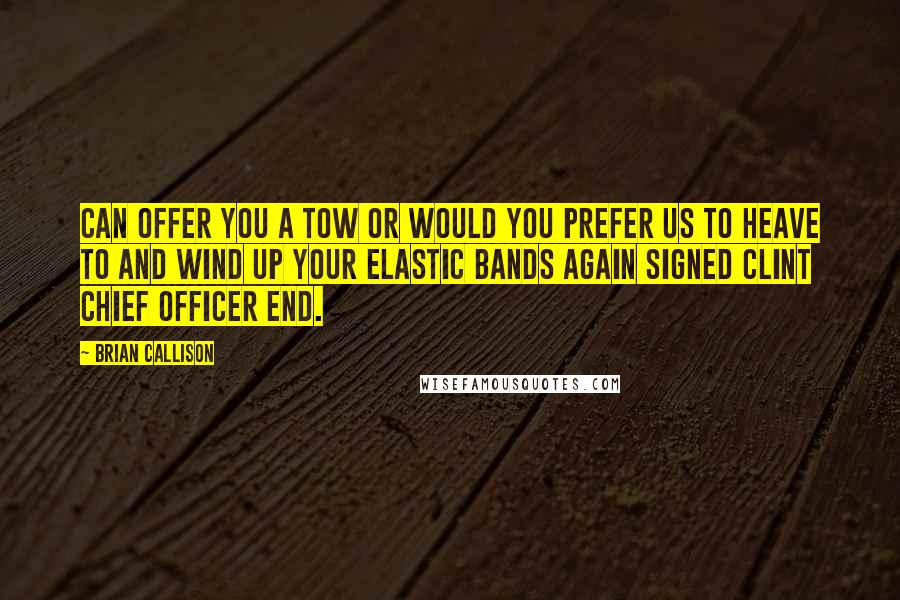 Brian Callison Quotes: CAN OFFER YOU A TOW OR WOULD YOU PREFER US TO HEAVE TO AND WIND UP YOUR ELASTIC BANDS AGAIN SIGNED CLINT CHIEF OFFICER END.