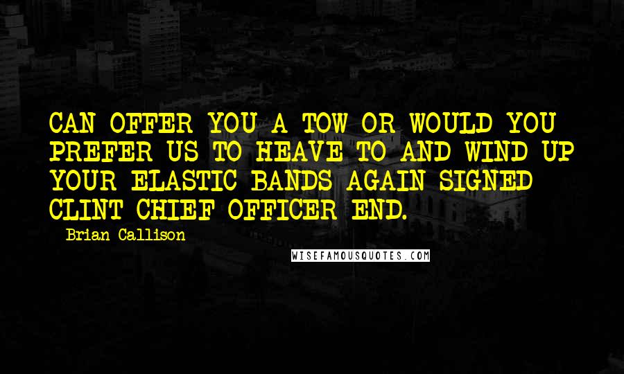 Brian Callison Quotes: CAN OFFER YOU A TOW OR WOULD YOU PREFER US TO HEAVE TO AND WIND UP YOUR ELASTIC BANDS AGAIN SIGNED CLINT CHIEF OFFICER END.