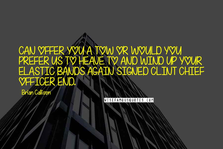 Brian Callison Quotes: CAN OFFER YOU A TOW OR WOULD YOU PREFER US TO HEAVE TO AND WIND UP YOUR ELASTIC BANDS AGAIN SIGNED CLINT CHIEF OFFICER END.