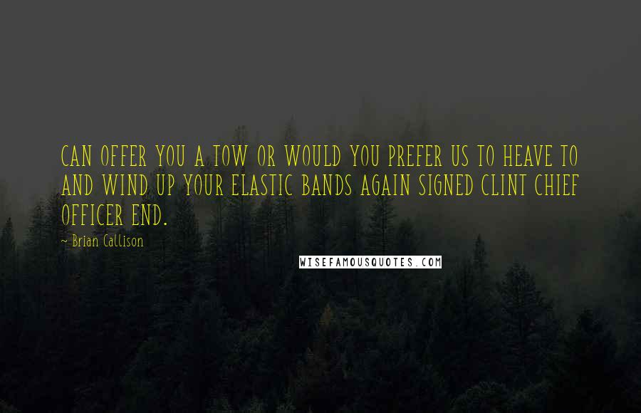 Brian Callison Quotes: CAN OFFER YOU A TOW OR WOULD YOU PREFER US TO HEAVE TO AND WIND UP YOUR ELASTIC BANDS AGAIN SIGNED CLINT CHIEF OFFICER END.