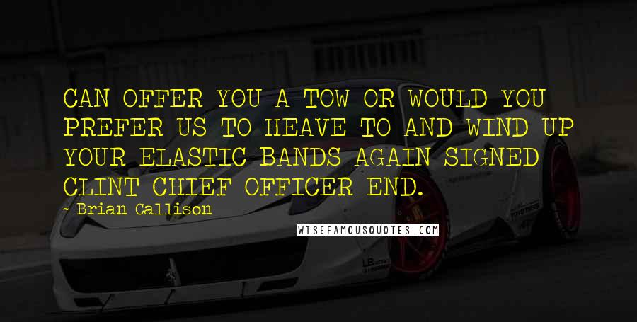 Brian Callison Quotes: CAN OFFER YOU A TOW OR WOULD YOU PREFER US TO HEAVE TO AND WIND UP YOUR ELASTIC BANDS AGAIN SIGNED CLINT CHIEF OFFICER END.