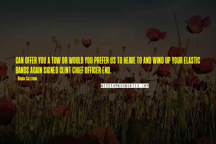 Brian Callison Quotes: CAN OFFER YOU A TOW OR WOULD YOU PREFER US TO HEAVE TO AND WIND UP YOUR ELASTIC BANDS AGAIN SIGNED CLINT CHIEF OFFICER END.