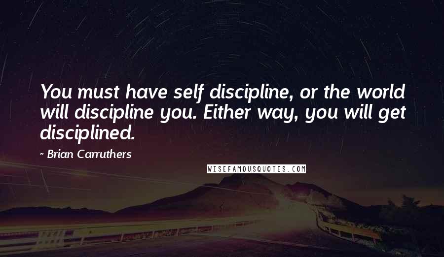 Brian Carruthers Quotes: You must have self discipline, or the world will discipline you. Either way, you will get disciplined.