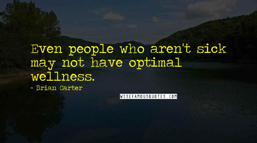 Brian Carter Quotes: Even people who aren't sick may not have optimal wellness.