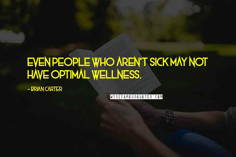 Brian Carter Quotes: Even people who aren't sick may not have optimal wellness.