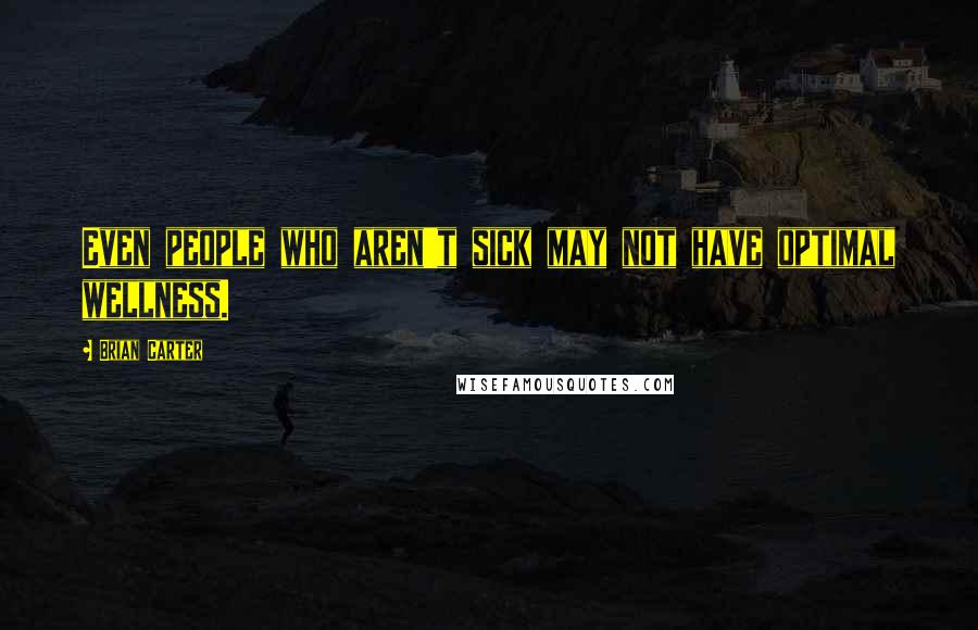 Brian Carter Quotes: Even people who aren't sick may not have optimal wellness.