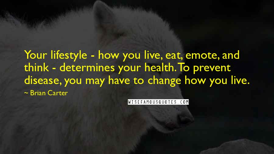 Brian Carter Quotes: Your lifestyle - how you live, eat, emote, and think - determines your health. To prevent disease, you may have to change how you live.