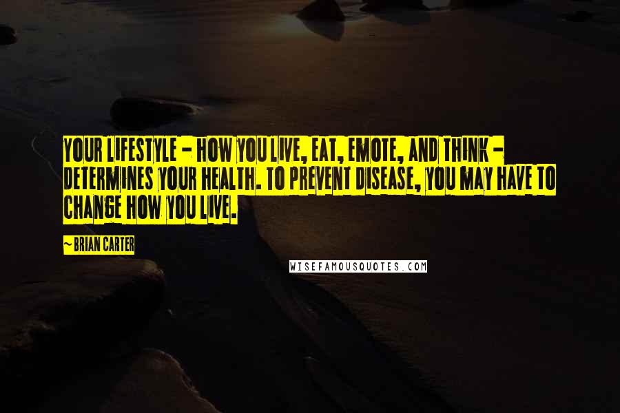 Brian Carter Quotes: Your lifestyle - how you live, eat, emote, and think - determines your health. To prevent disease, you may have to change how you live.