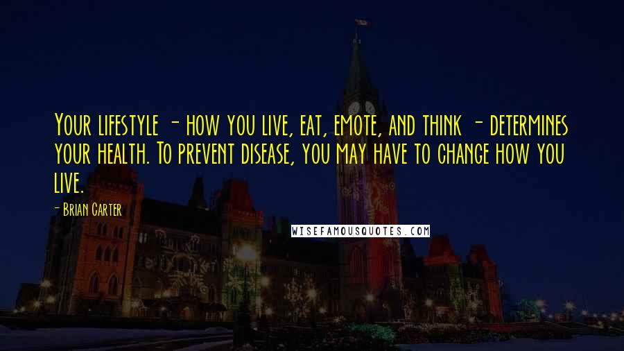 Brian Carter Quotes: Your lifestyle - how you live, eat, emote, and think - determines your health. To prevent disease, you may have to change how you live.