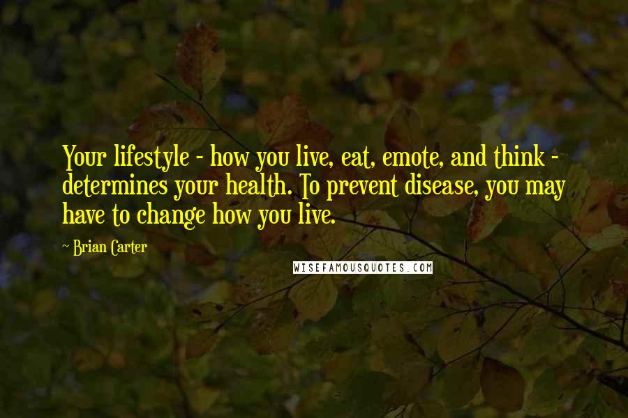 Brian Carter Quotes: Your lifestyle - how you live, eat, emote, and think - determines your health. To prevent disease, you may have to change how you live.