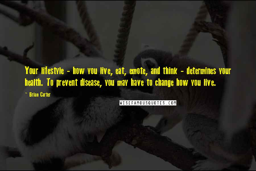 Brian Carter Quotes: Your lifestyle - how you live, eat, emote, and think - determines your health. To prevent disease, you may have to change how you live.