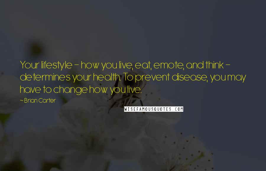 Brian Carter Quotes: Your lifestyle - how you live, eat, emote, and think - determines your health. To prevent disease, you may have to change how you live.