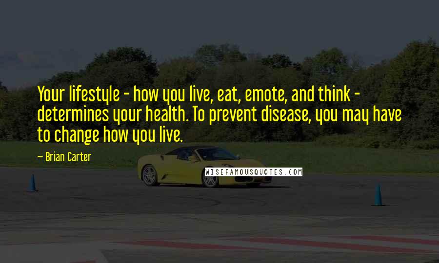 Brian Carter Quotes: Your lifestyle - how you live, eat, emote, and think - determines your health. To prevent disease, you may have to change how you live.