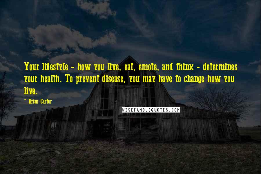 Brian Carter Quotes: Your lifestyle - how you live, eat, emote, and think - determines your health. To prevent disease, you may have to change how you live.