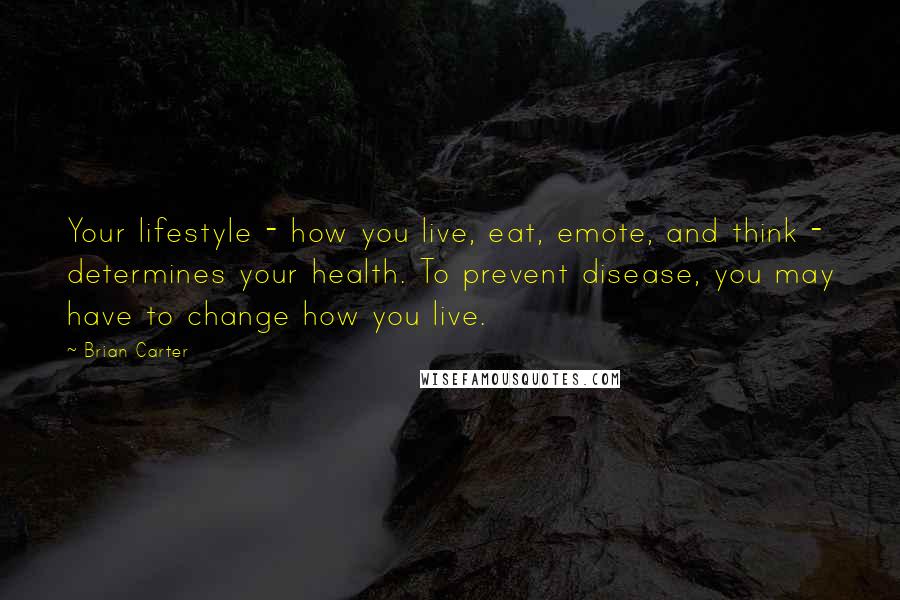 Brian Carter Quotes: Your lifestyle - how you live, eat, emote, and think - determines your health. To prevent disease, you may have to change how you live.