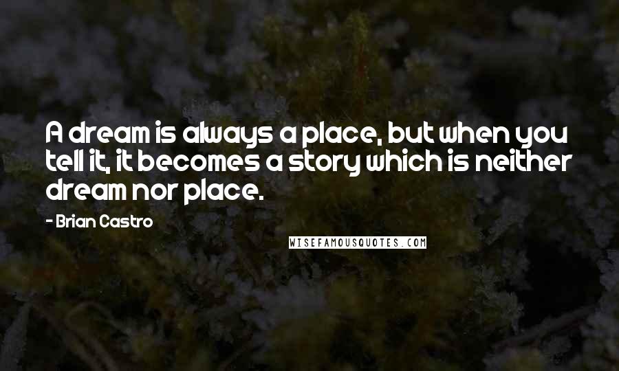 Brian Castro Quotes: A dream is always a place, but when you tell it, it becomes a story which is neither dream nor place.