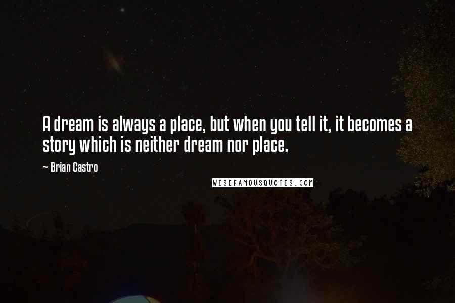 Brian Castro Quotes: A dream is always a place, but when you tell it, it becomes a story which is neither dream nor place.