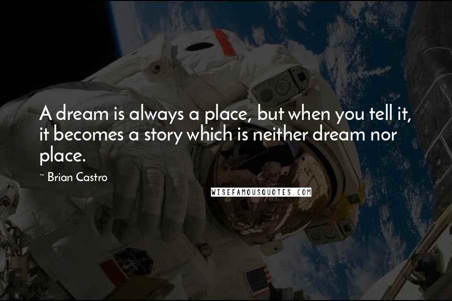 Brian Castro Quotes: A dream is always a place, but when you tell it, it becomes a story which is neither dream nor place.