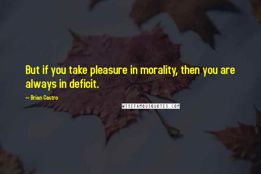 Brian Castro Quotes: But if you take pleasure in morality, then you are always in deficit.