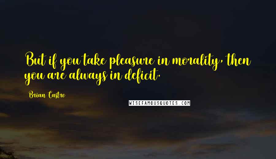 Brian Castro Quotes: But if you take pleasure in morality, then you are always in deficit.