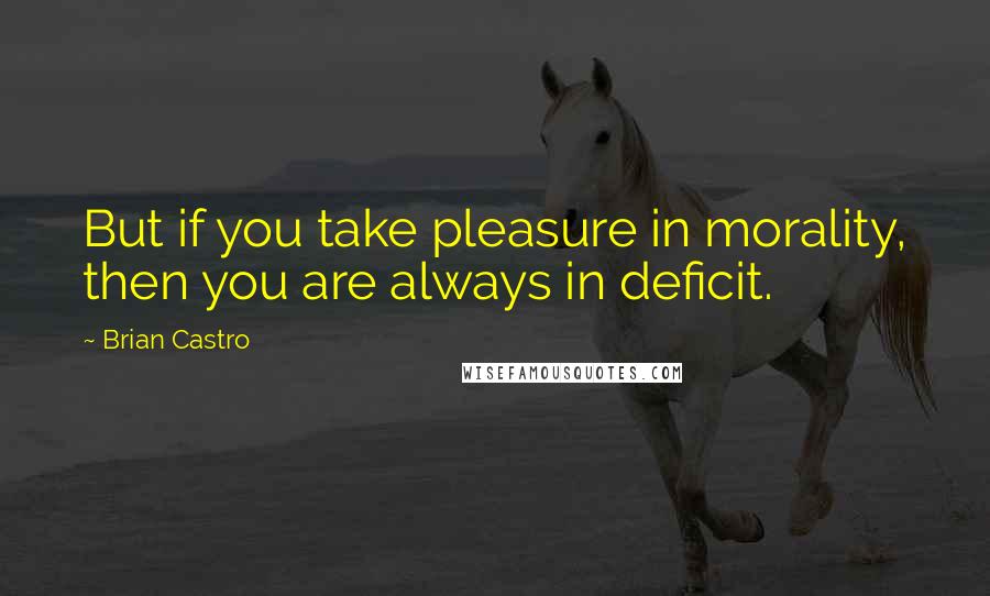 Brian Castro Quotes: But if you take pleasure in morality, then you are always in deficit.