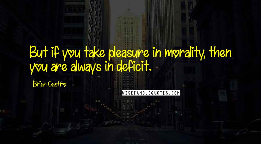 Brian Castro Quotes: But if you take pleasure in morality, then you are always in deficit.