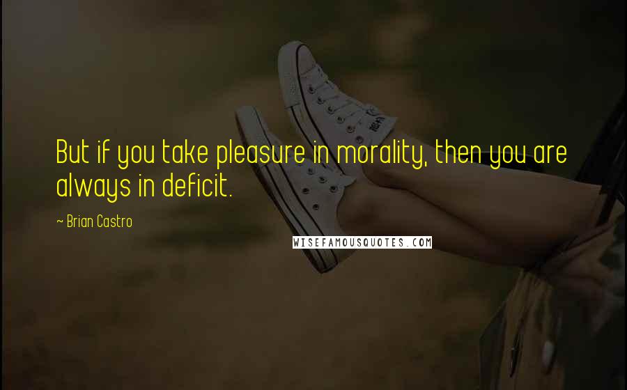 Brian Castro Quotes: But if you take pleasure in morality, then you are always in deficit.