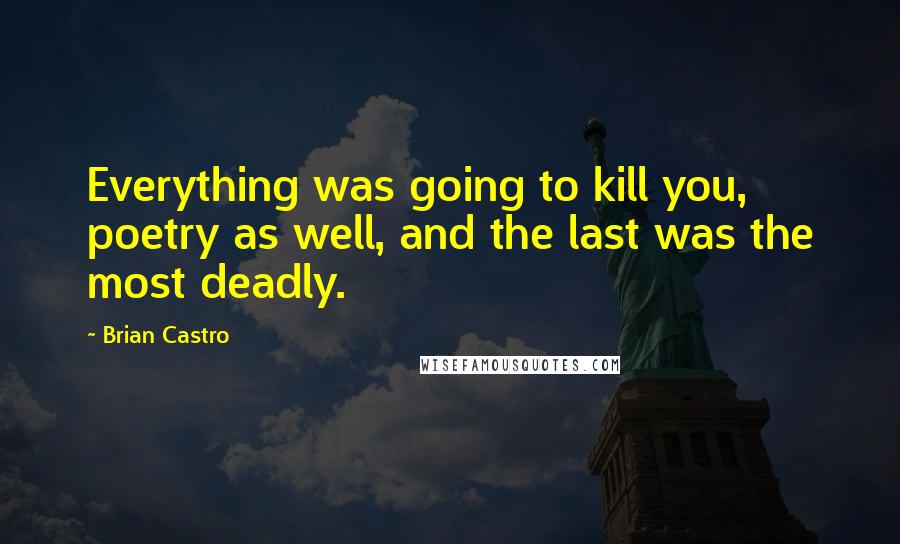 Brian Castro Quotes: Everything was going to kill you, poetry as well, and the last was the most deadly.