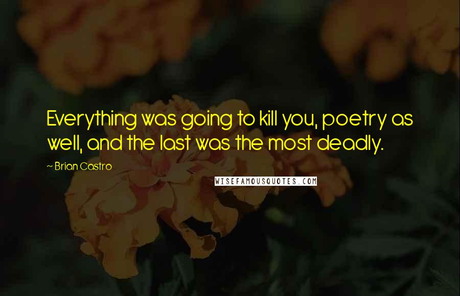 Brian Castro Quotes: Everything was going to kill you, poetry as well, and the last was the most deadly.