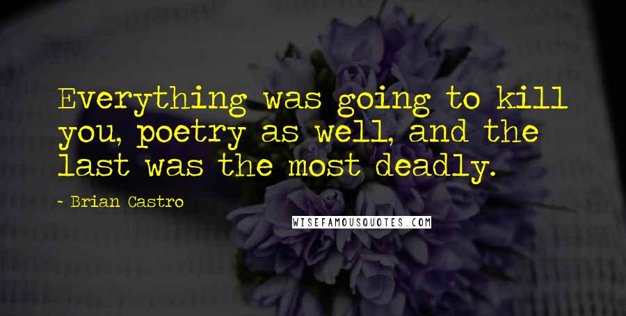 Brian Castro Quotes: Everything was going to kill you, poetry as well, and the last was the most deadly.