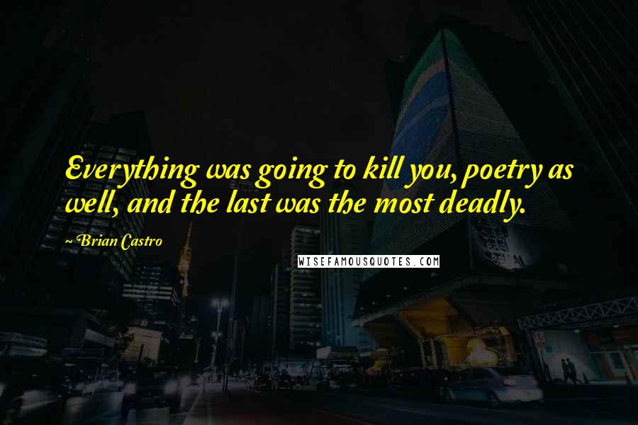 Brian Castro Quotes: Everything was going to kill you, poetry as well, and the last was the most deadly.