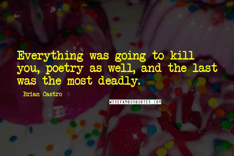 Brian Castro Quotes: Everything was going to kill you, poetry as well, and the last was the most deadly.