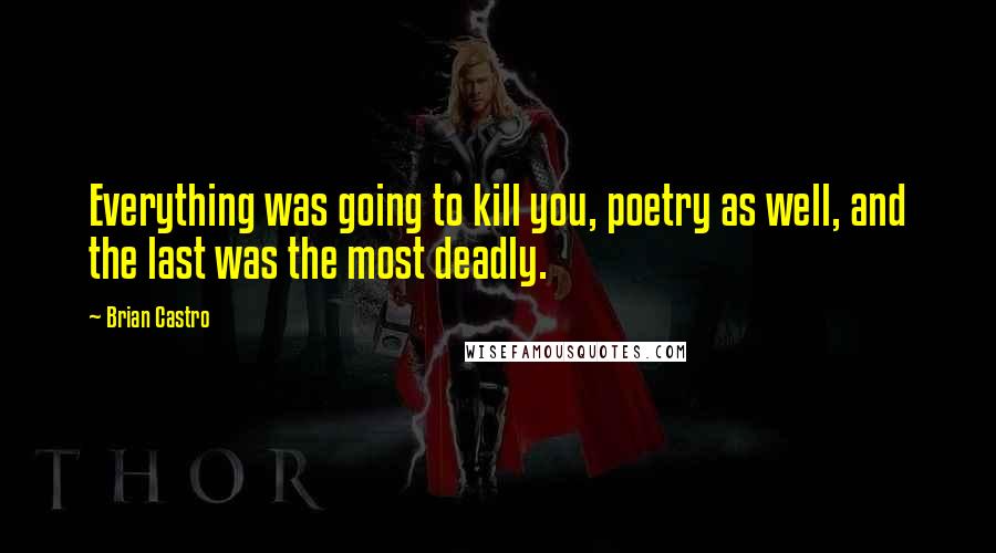Brian Castro Quotes: Everything was going to kill you, poetry as well, and the last was the most deadly.
