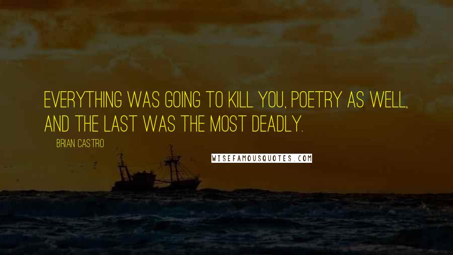 Brian Castro Quotes: Everything was going to kill you, poetry as well, and the last was the most deadly.