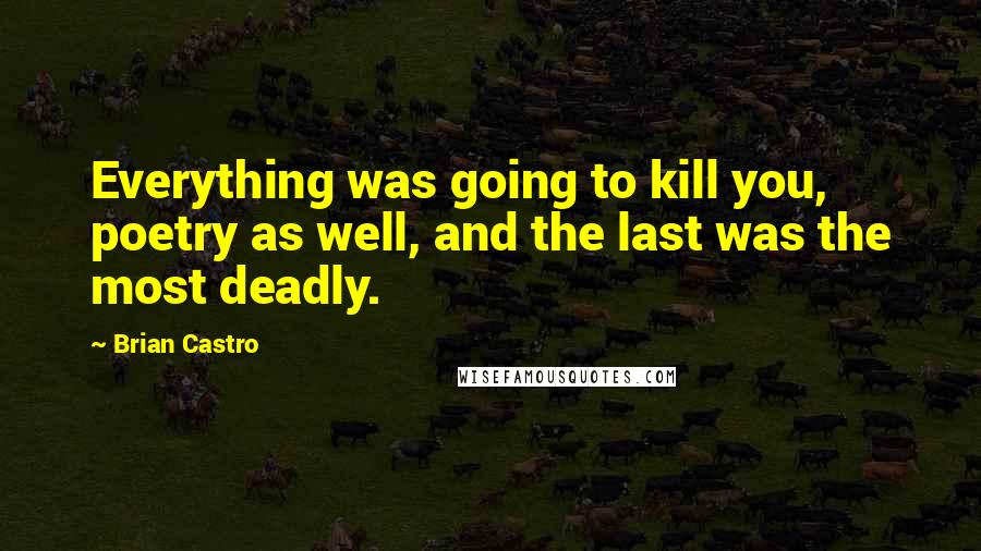 Brian Castro Quotes: Everything was going to kill you, poetry as well, and the last was the most deadly.