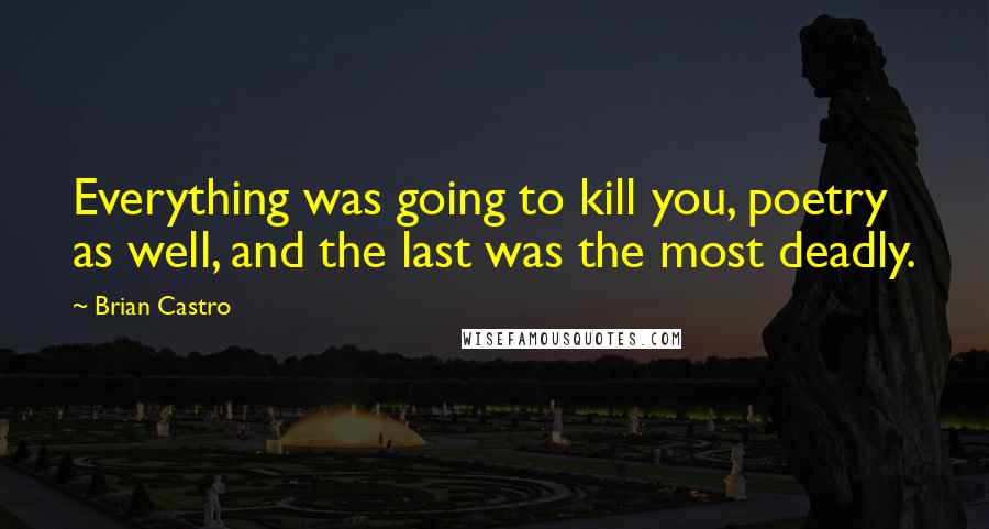 Brian Castro Quotes: Everything was going to kill you, poetry as well, and the last was the most deadly.