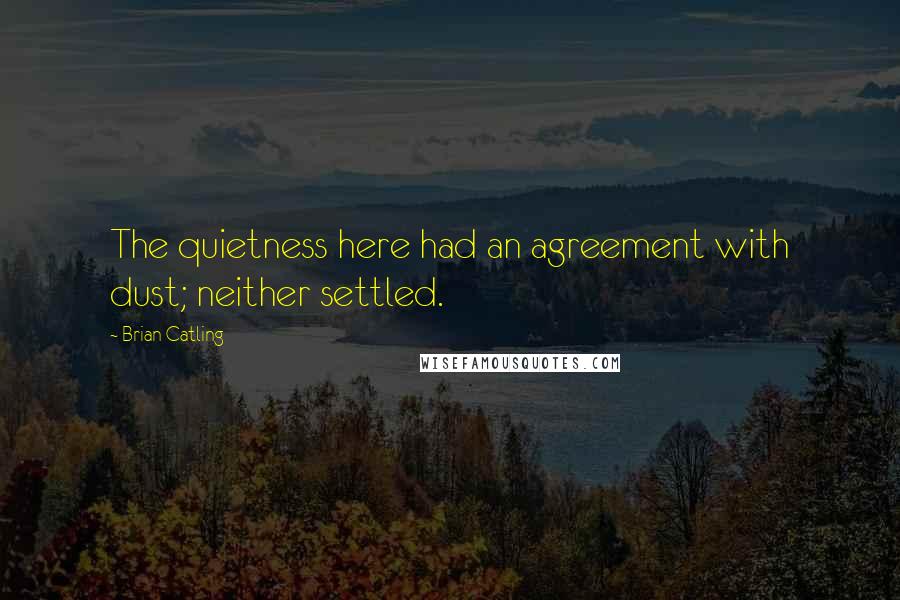 Brian Catling Quotes: The quietness here had an agreement with dust; neither settled.