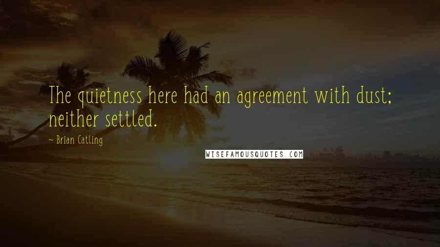 Brian Catling Quotes: The quietness here had an agreement with dust; neither settled.