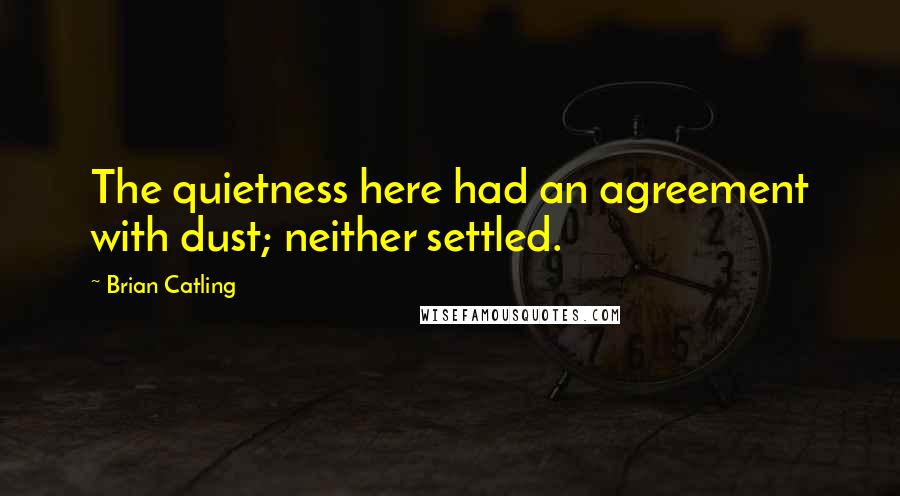 Brian Catling Quotes: The quietness here had an agreement with dust; neither settled.