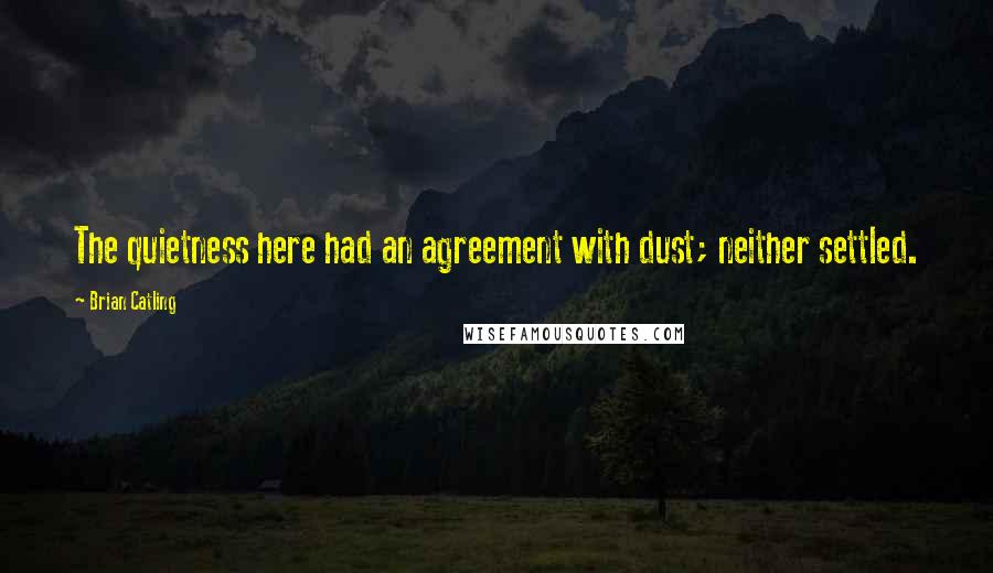 Brian Catling Quotes: The quietness here had an agreement with dust; neither settled.