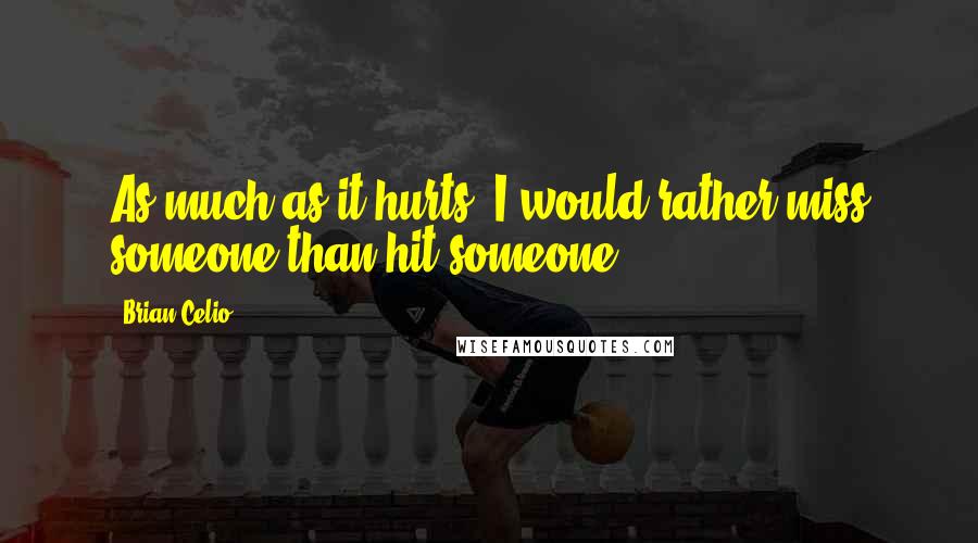 Brian Celio Quotes: As much as it hurts, I would rather miss someone than hit someone.