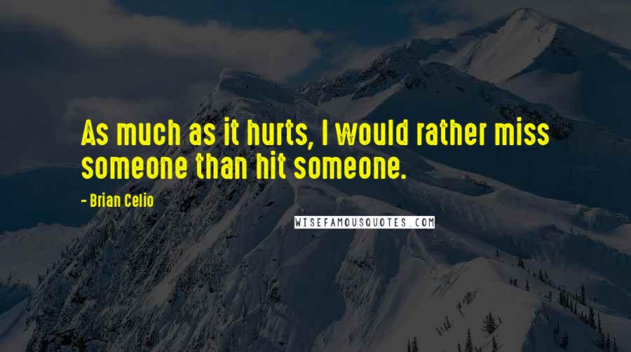 Brian Celio Quotes: As much as it hurts, I would rather miss someone than hit someone.