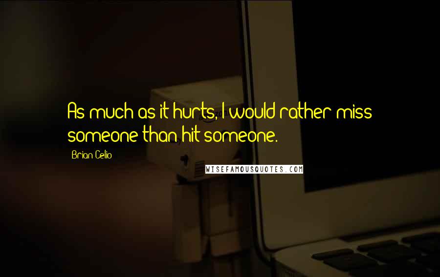 Brian Celio Quotes: As much as it hurts, I would rather miss someone than hit someone.