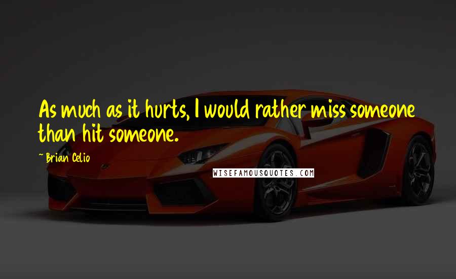 Brian Celio Quotes: As much as it hurts, I would rather miss someone than hit someone.