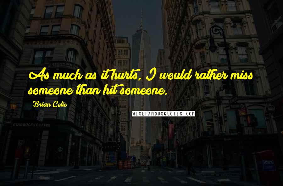 Brian Celio Quotes: As much as it hurts, I would rather miss someone than hit someone.